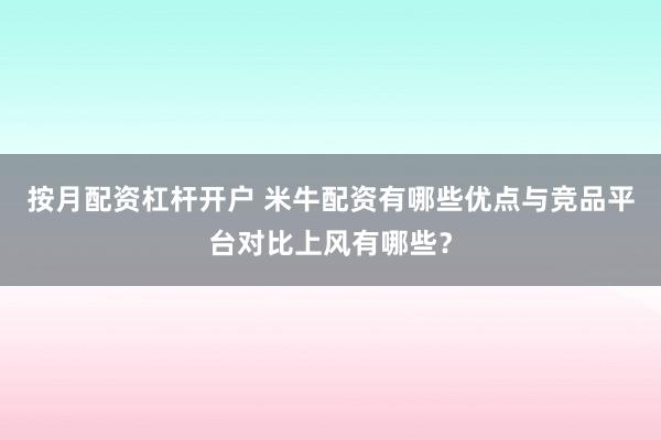 按月配资杠杆开户 米牛配资有哪些优点与竞品平台对比上风有哪些？