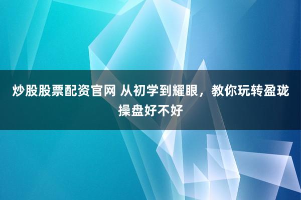 炒股股票配资官网 从初学到耀眼，教你玩转盈珑操盘好不好