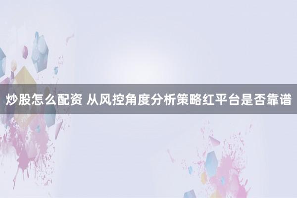 炒股怎么配资 从风控角度分析策略红平台是否靠谱