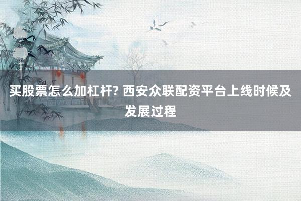 买股票怎么加杠杆? 西安众联配资平台上线时候及发展过程