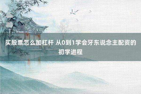 买股票怎么加杠杆 从0到1学会牙东说念主配资的初学进程