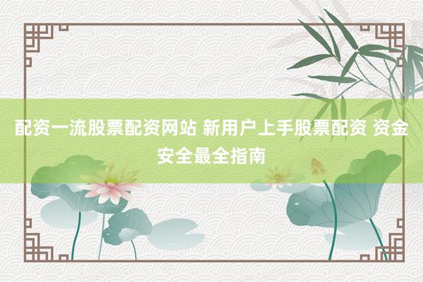 配资一流股票配资网站 新用户上手股票配资 资金安全最全指南