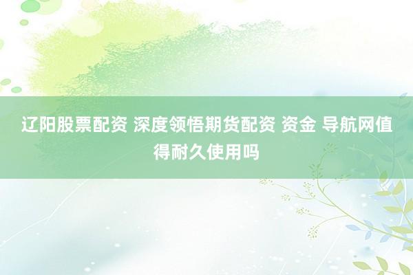 辽阳股票配资 深度领悟期货配资 资金 导航网值得耐久使用吗