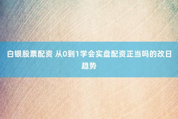 白银股票配资 从0到1学会实盘配资正当吗的改日趋势