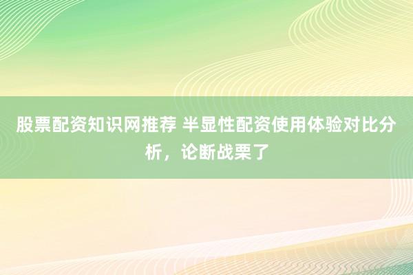 股票配资知识网推荐 半显性配资使用体验对比分析，论断战栗了