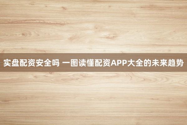 实盘配资安全吗 一图读懂配资APP大全的未来趋势