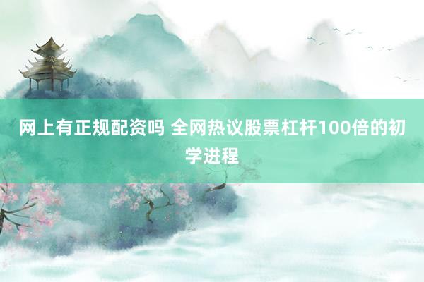 网上有正规配资吗 全网热议股票杠杆100倍的初学进程