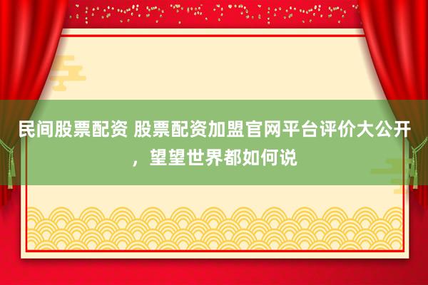 民间股票配资 股票配资加盟官网平台评价大公开，望望世界都如何说