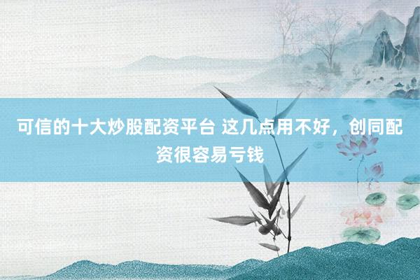 可信的十大炒股配资平台 这几点用不好，创同配资很容易亏钱