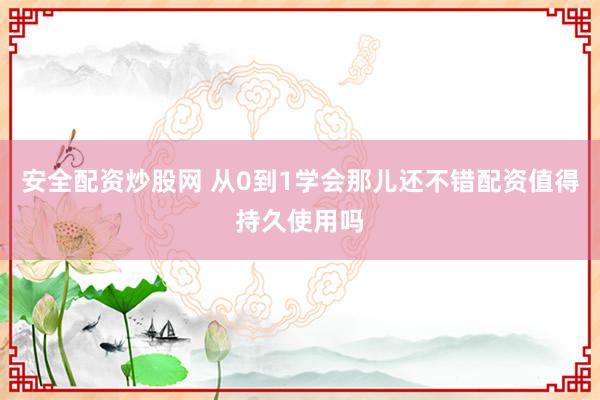 安全配资炒股网 从0到1学会那儿还不错配资值得持久使用吗