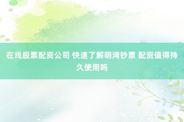 在线股票配资公司 快速了解明湾钞票 配资值得持久使用吗