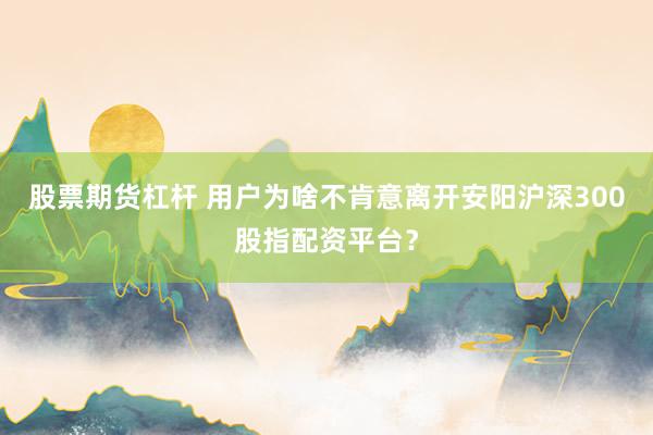 股票期货杠杆 用户为啥不肯意离开安阳沪深300股指配资平台？