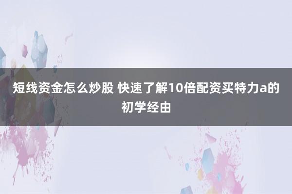 短线资金怎么炒股 快速了解10倍配资买特力a的初学经由
