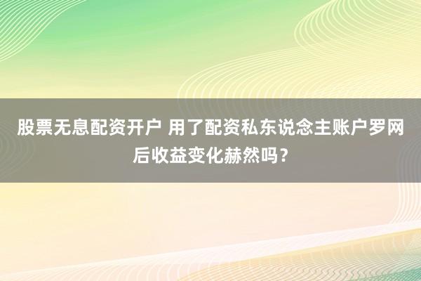 股票无息配资开户 用了配资私东说念主账户罗网后收益变化赫然吗？