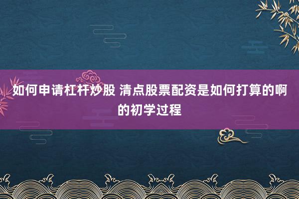 如何申请杠杆炒股 清点股票配资是如何打算的啊的初学过程