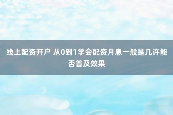线上配资开户 从0到1学会配资月息一般是几许能否普及效果