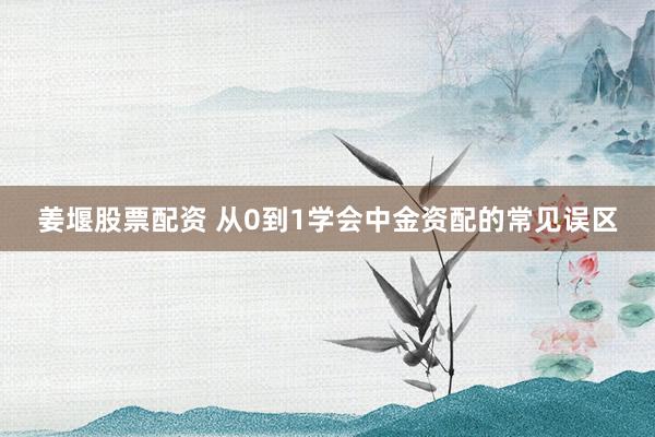姜堰股票配资 从0到1学会中金资配的常见误区
