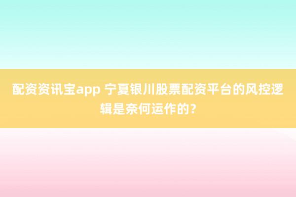配资资讯宝app 宁夏银川股票配资平台的风控逻辑是奈何运作的？