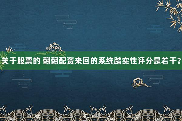 关于股票的 翻翻配资来回的系统踏实性评分是若干？