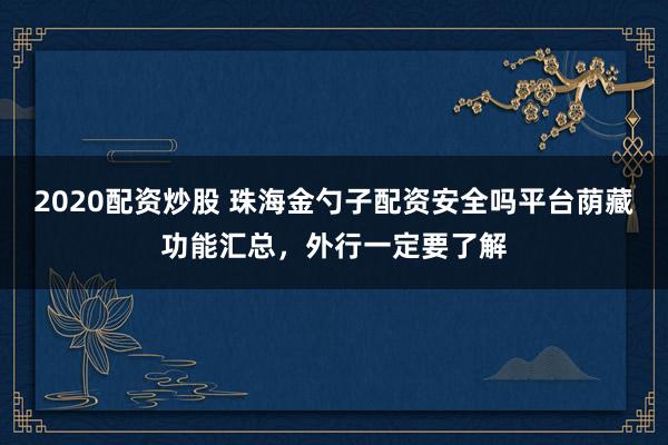 2020配资炒股 珠海金勺子配资安全吗平台荫藏功能汇总，外行一定要了解