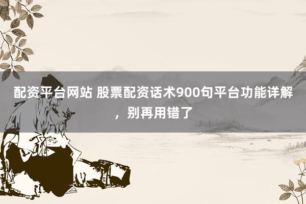 配资平台网站 股票配资话术900句平台功能详解，别再用错了