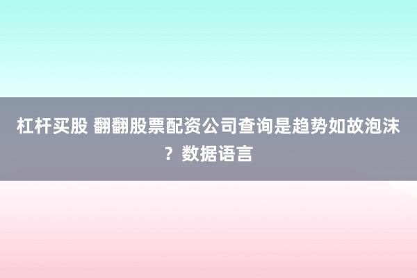 杠杆买股 翻翻股票配资公司查询是趋势如故泡沫？数据语言