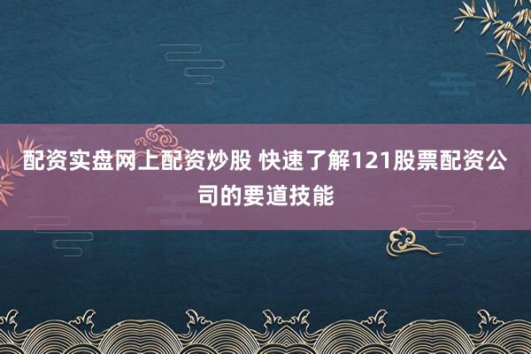 配资实盘网上配资炒股 快速了解121股票配资公司的要道技能