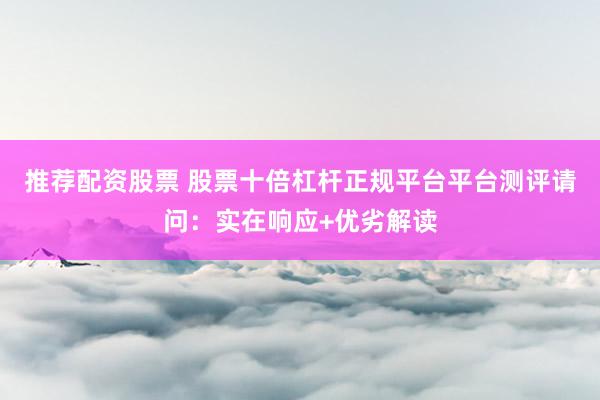推荐配资股票 股票十倍杠杆正规平台平台测评请问：实在响应+优劣解读