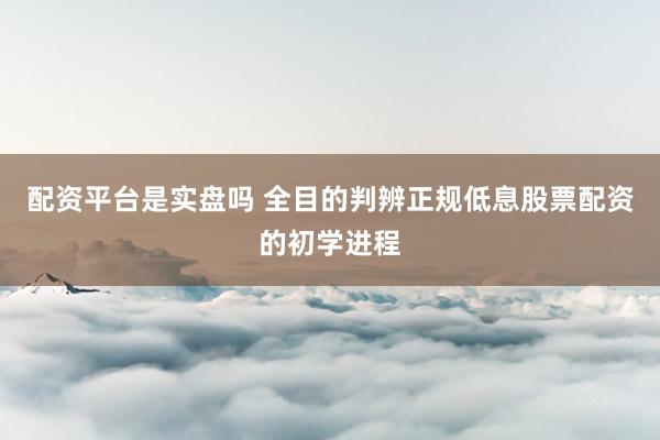 配资平台是实盘吗 全目的判辨正规低息股票配资的初学进程