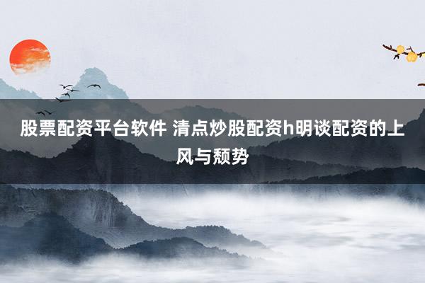 股票配资平台软件 清点炒股配资h明谈配资的上风与颓势