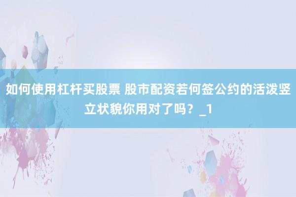 如何使用杠杆买股票 股市配资若何签公约的活泼竖立状貌你用对了吗？_1