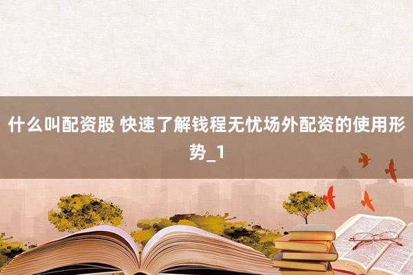 什么叫配资股 快速了解钱程无忧场外配资的使用形势_1