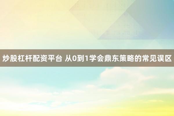 炒股杠杆配资平台 从0到1学会鼎东策略的常见误区