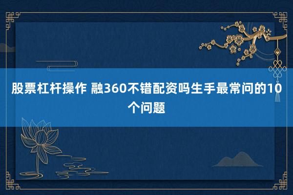 股票杠杆操作 融360不错配资吗生手最常问的10个问题