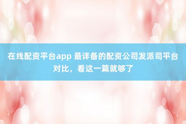 在线配资平台app 最详备的配资公司发派司平台对比，看这一篇就够了
