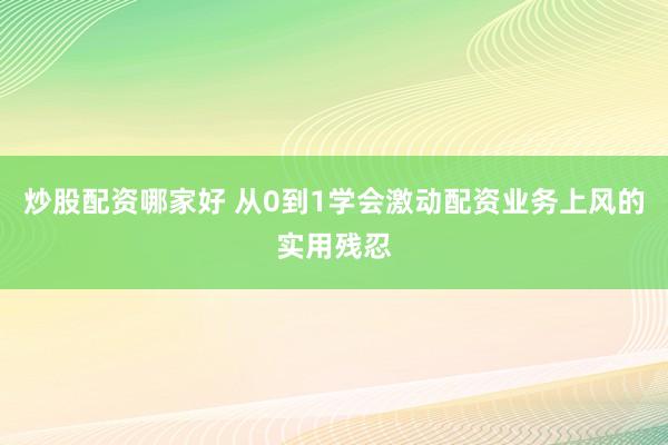 炒股配资哪家好 从0到1学会激动配资业务上风的实用残忍