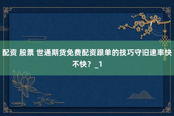 配资 股票 世通期货免费配资跟单的技巧守旧速率快不快？_1