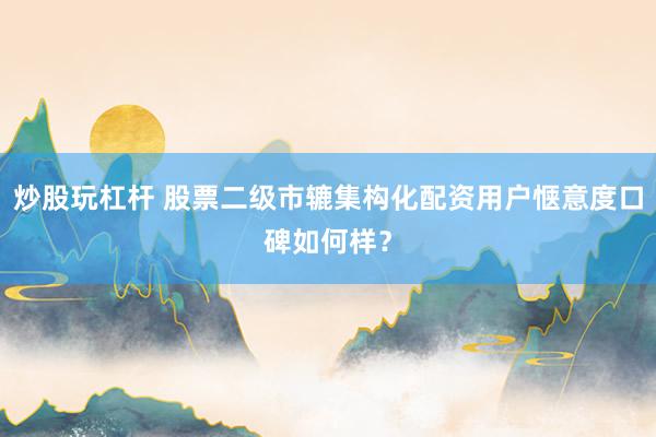 炒股玩杠杆 股票二级市辘集构化配资用户惬意度口碑如何样？
