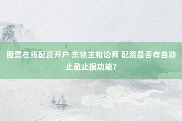 股票在线配资开户 东谈主和讼师 配资是否有自动止盈止损功能？
