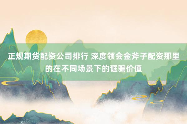 正规期货配资公司排行 深度领会金斧子配资那里的在不同场景下的诓骗价值