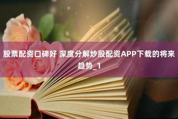 股票配资口碑好 深度分解炒股配资APP下载的将来趋势_1