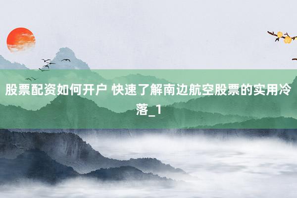 股票配资如何开户 快速了解南边航空股票的实用冷落_1