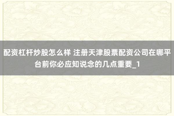 配资杠杆炒股怎么样 注册天津股票配资公司在哪平台前你必应知说念的几点重要_1