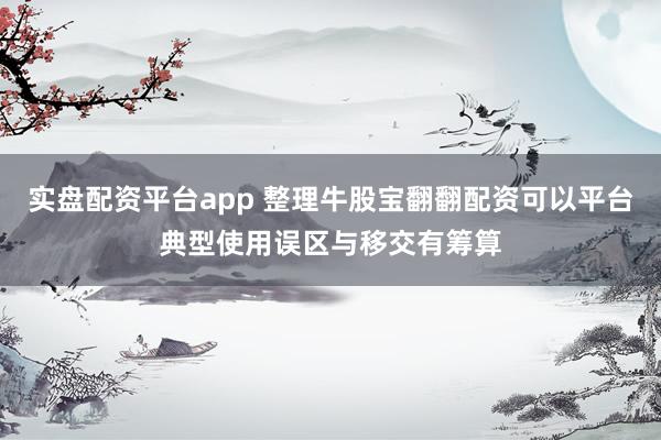 实盘配资平台app 整理牛股宝翻翻配资可以平台典型使用误区与移交有筹算