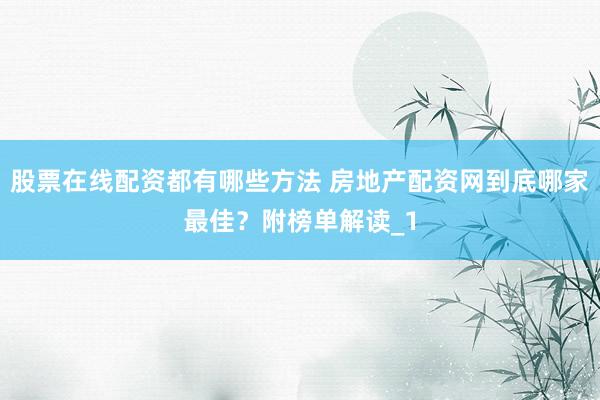 股票在线配资都有哪些方法 房地产配资网到底哪家最佳？附榜单解读_1