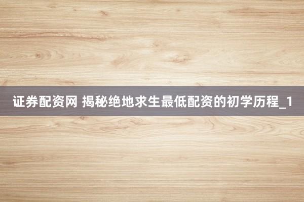 证券配资网 揭秘绝地求生最低配资的初学历程_1