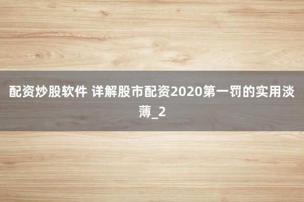 配资炒股软件 详解股市配资2020第一罚的实用淡薄_2