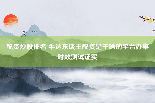 配资炒股排名 牛达东谈主配资是干啥的平台办事时效测试证实