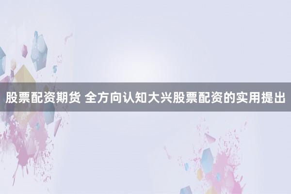 股票配资期货 全方向认知大兴股票配资的实用提出