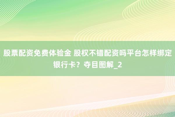 股票配资免费体验金 股权不错配资吗平台怎样绑定银行卡？夺目图解_2